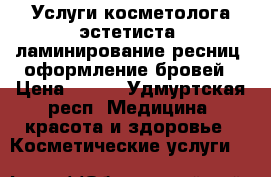 Услуги косметолога-эстетиста, ламинирование ресниц, оформление бровей › Цена ­ 400 - Удмуртская респ. Медицина, красота и здоровье » Косметические услуги   